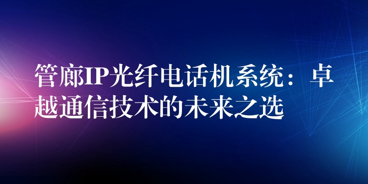 管廊IP光纤电话机系统:卓越通信技术的未来之选 管廊IP光纤电话机系统:卓越通信技术的未来之选