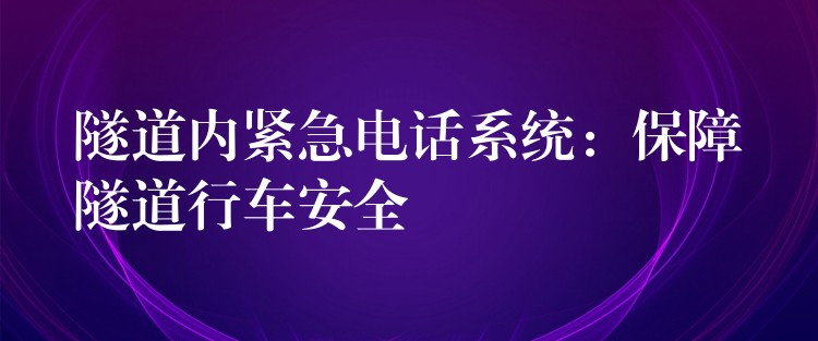 隧道内紧急电话系统:保障隧道行车安全 隧道内紧急电话系统:保障隧道行车安全