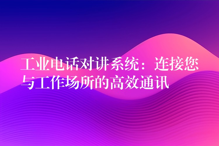  工业电话对讲系统：连接您与工作场所的高效通讯