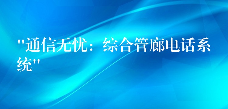 “通信无忧:综合管廊电话系统” “通信无忧:综合管廊电话系统”