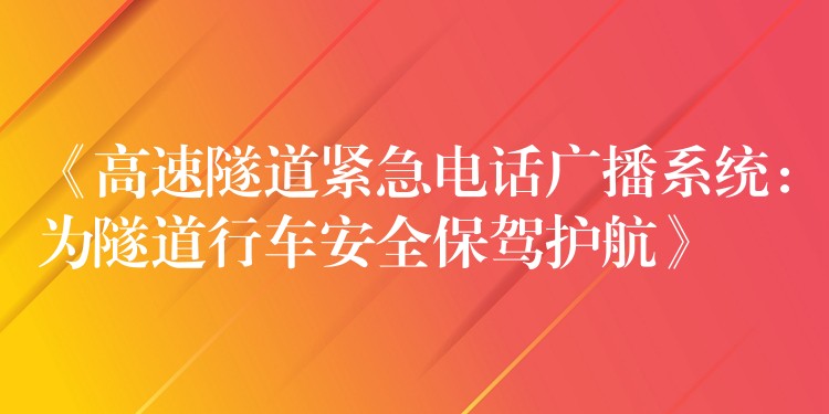  《高速隧道紧急电话广播系统：为隧道行车安全保驾护航》