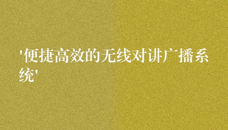  ‘便捷高效的无线对讲广播系统’