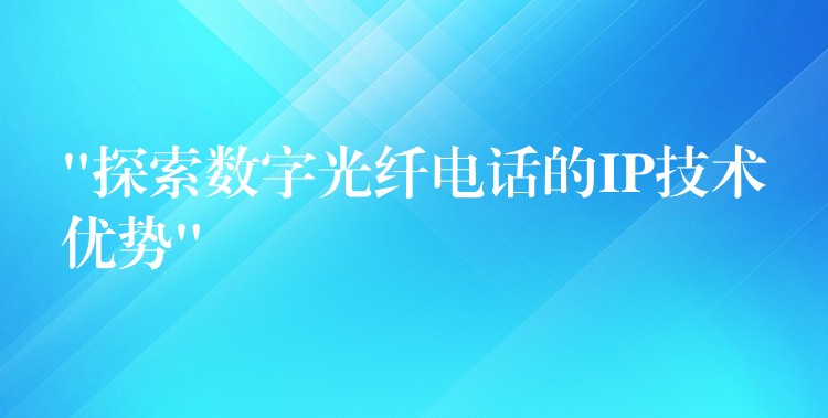  “探索数字光纤电话的IP技术优势”
