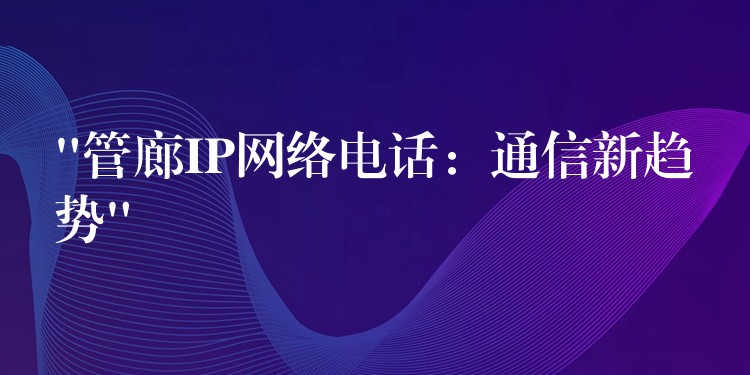  “管廊IP网络电话：通信新趋势”