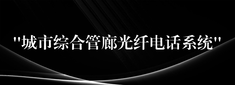  “城市综合管廊光纤电话系统”