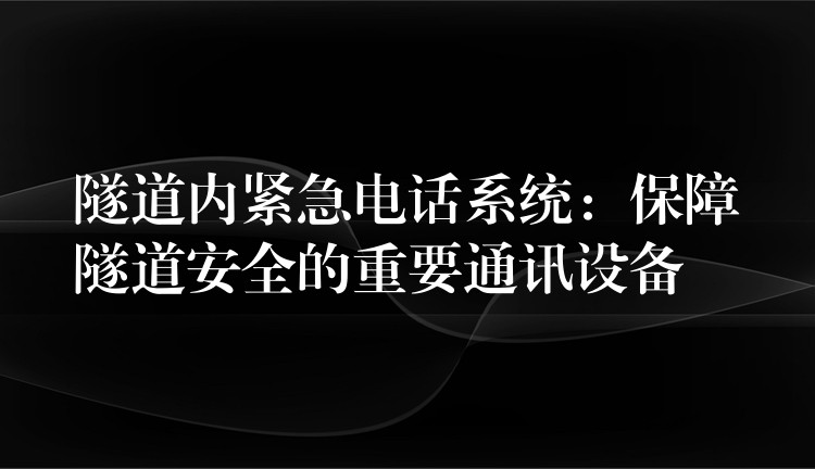  隧道内紧急电话系统：保障隧道安全的重要通讯设备