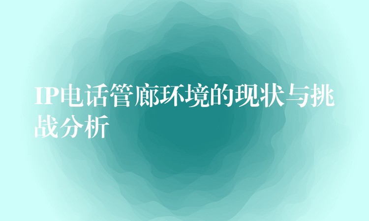IP电话管廊环境的现状与挑战分析 IP电话管廊环境的现状与挑战分析