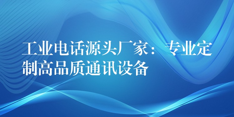  工业电话源头厂家：专业定制高品质通讯设备