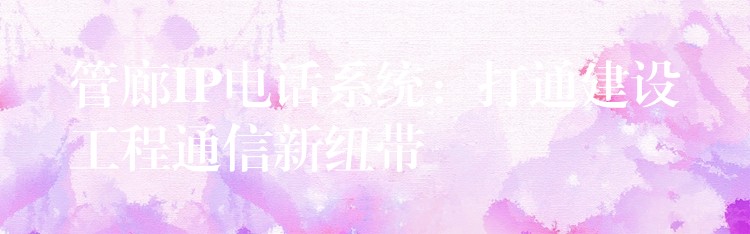  管廊IP电话系统：打通建设工程通信新纽带