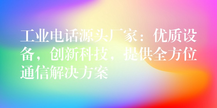  工业电话源头厂家：优质设备，创新科技，提供全方位通信解决方案
