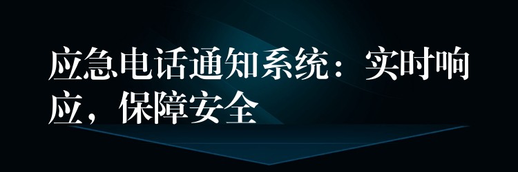 应急电话通知系统:实时响应,保障安全 应急电话通知系统:实时响应,保障安全