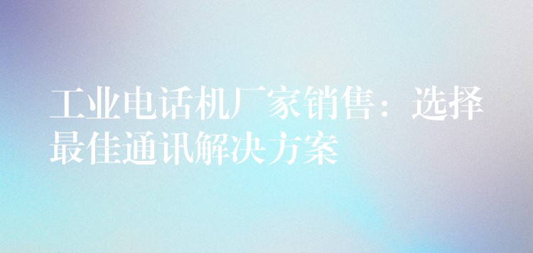  工业电话机厂家销售：选择最佳通讯解决方案