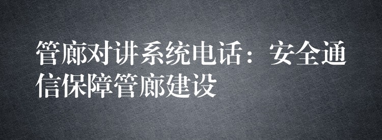 管廊对讲系统电话：安全通信保障管廊建设