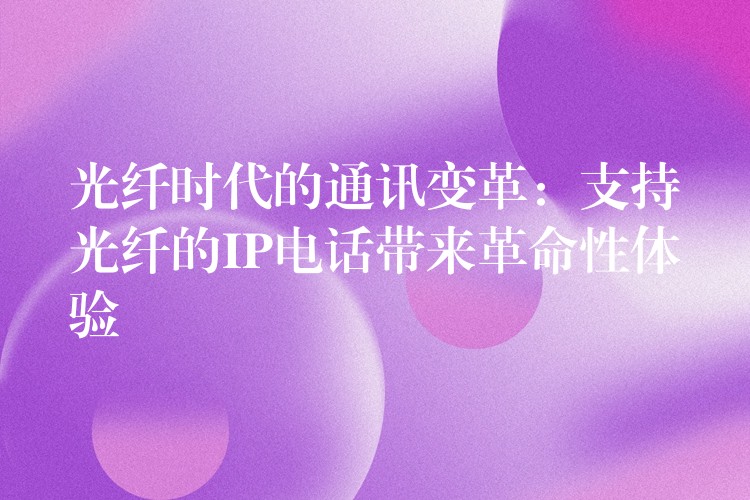  光纤时代的通讯变革：支持光纤的IP电话带来革命性体验