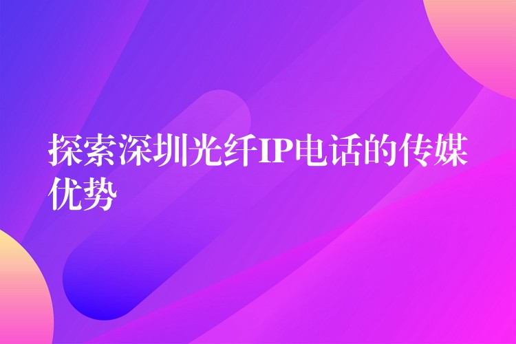  探索深圳光纤IP电话的传媒优势