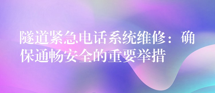  隧道紧急电话系统维修：确保通畅安全的重要举措