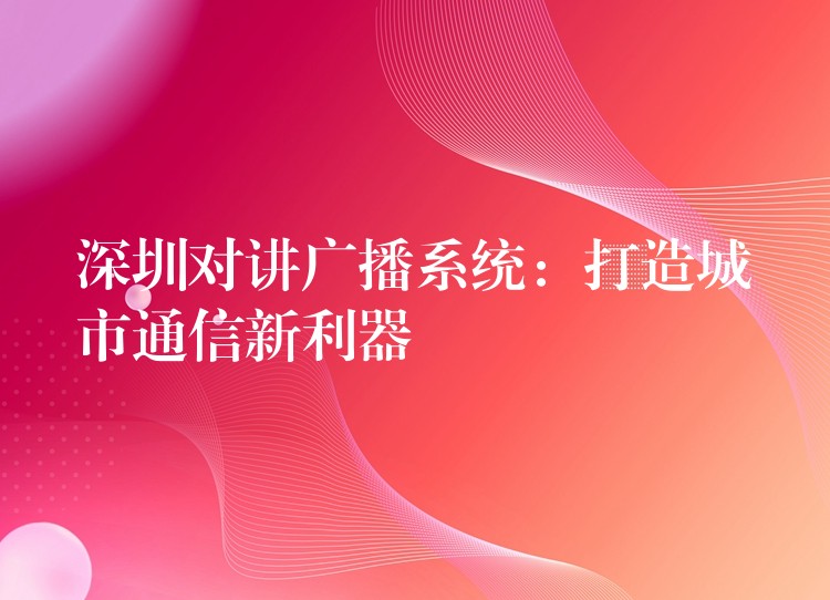  深圳对讲广播系统：打造城市通信新利器