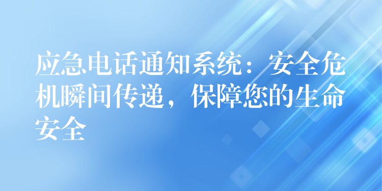  应急电话通知系统：安全危机瞬间传递，保障您的生命安全