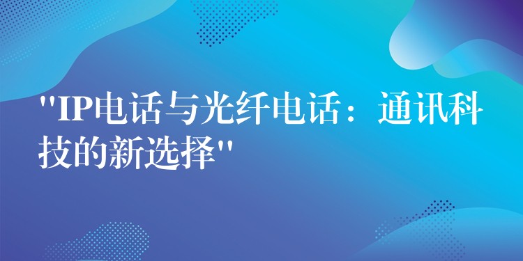 “IP电话与光纤电话:通讯科技的新选择” “IP电话与光纤电话:通讯科技的新选择”