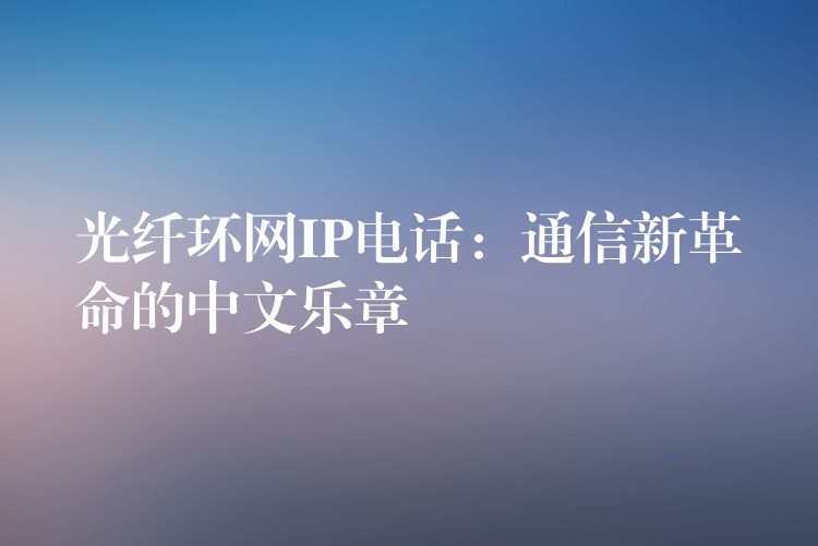 光纤环网IP电话：通信新革命的中文乐章