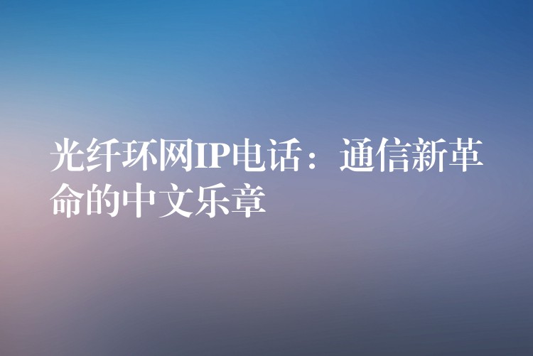  光纤环网IP电话：通信新革命的中文乐章