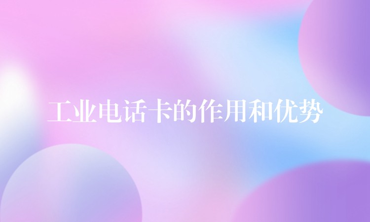 工业电话卡的作用和优势 工业电话卡的作用和优势