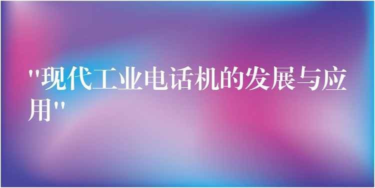 “现代工业电话机的发展与应用” “现代工业电话机的发展与应用”