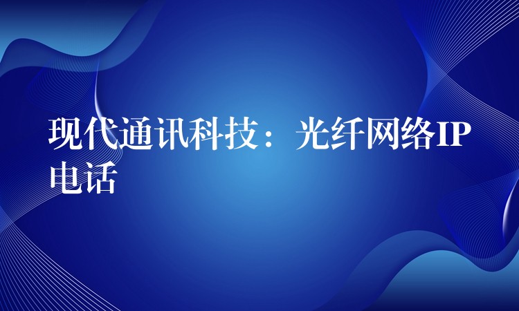  现代通讯科技：光纤网络IP电话