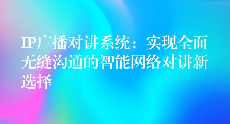  IP广播对讲系统：实现全面无缝沟通的智能网络对讲新选择