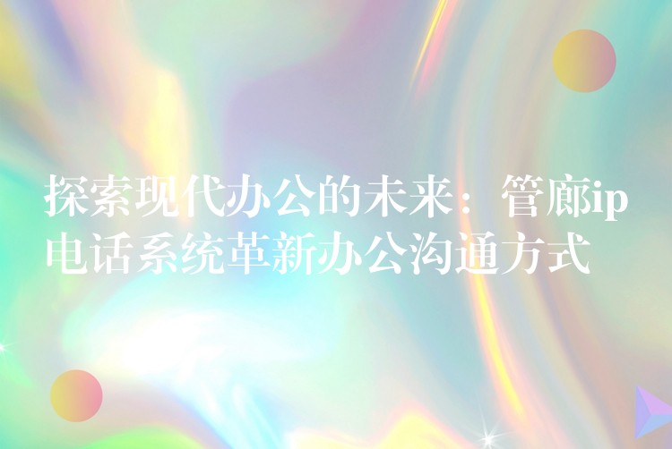  探索现代办公的未来：管廊ip电话系统革新办公沟通方式