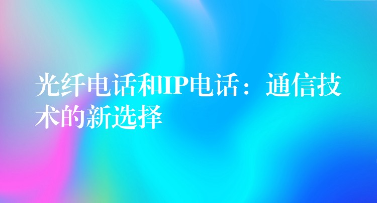  光纤电话和IP电话：通信技术的新选择
