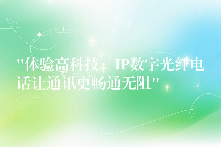  “体验高科技：IP数字光纤电话让通讯更畅通无阻”