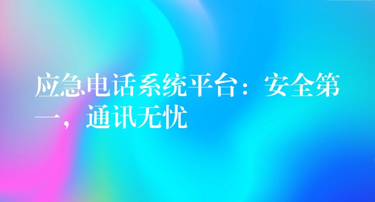  应急电话系统平台：安全第一，通讯无忧