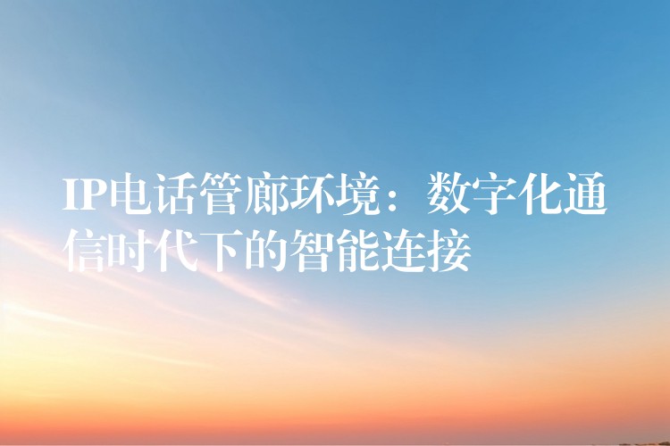  IP电话管廊环境：数字化通信时代下的智能连接