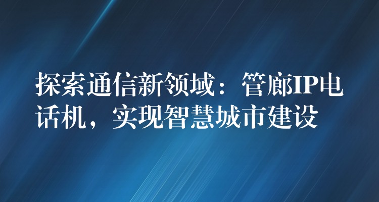  探索通信新领域：管廊IP电话机，实现智慧城市建设