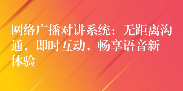 网络广播对讲系统：无距离沟通，即时互动，畅享语音新体验