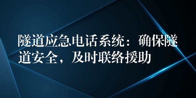  隧道应急电话系统：确保隧道安全，及时联络援助
