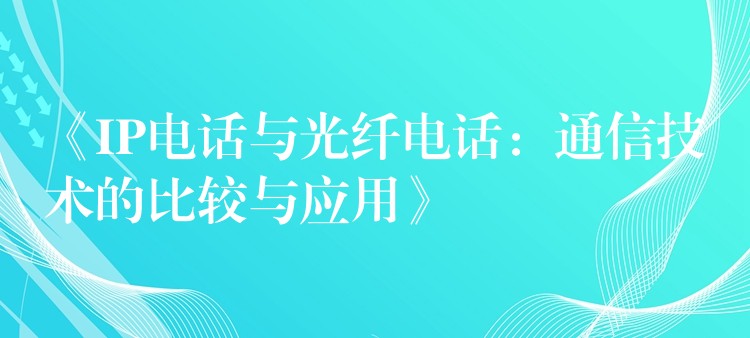  《IP电话与光纤电话：通信技术的比较与应用》