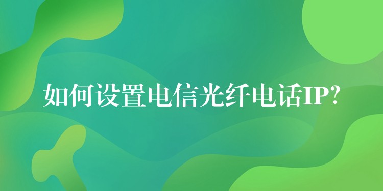  如何设置电信光纤电话IP？