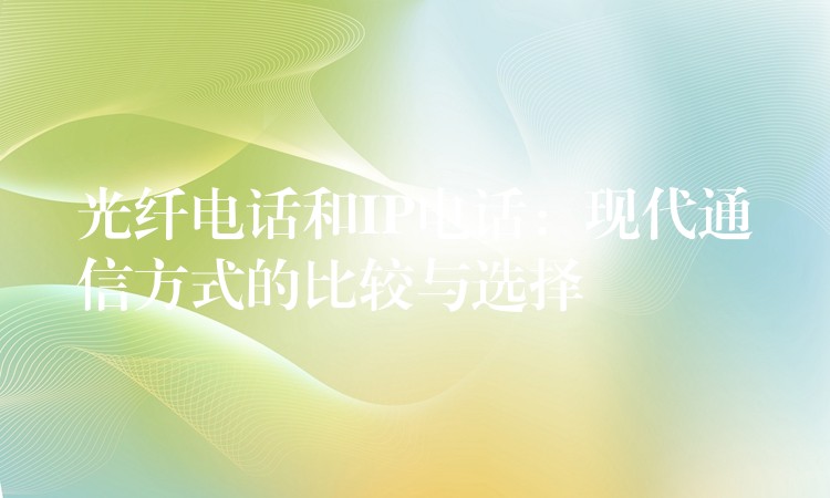  光纤电话和IP电话：现代通信方式的比较与选择