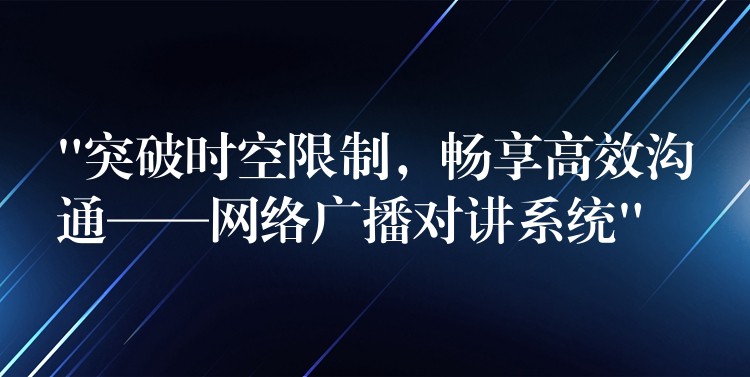  “突破时空限制，畅享高效沟通——网络广播对讲系统”
