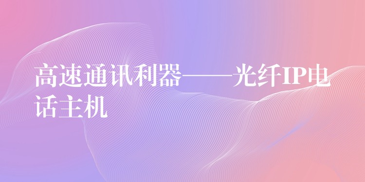  高速通讯利器——光纤IP电话主机