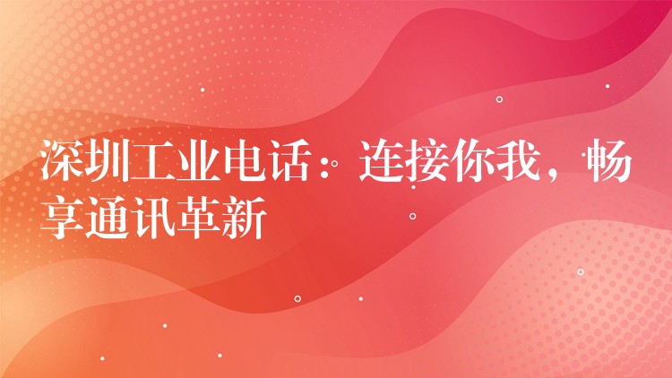  深圳工业电话：连接你我，畅享通讯革新
