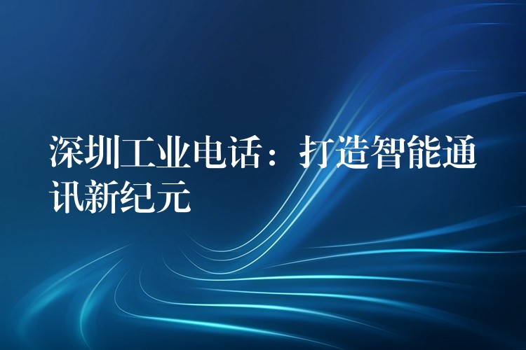  深圳工业电话：打造智能通讯新纪元