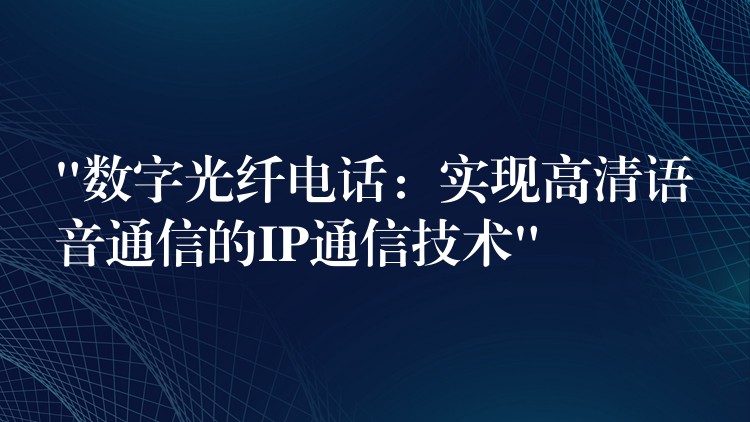  “数字光纤电话：实现高清语音通信的IP通信技术”
