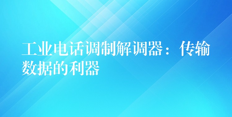 工业电话调制解调器:传输数据的利器 工业电话调制解调器:传输数据的利器