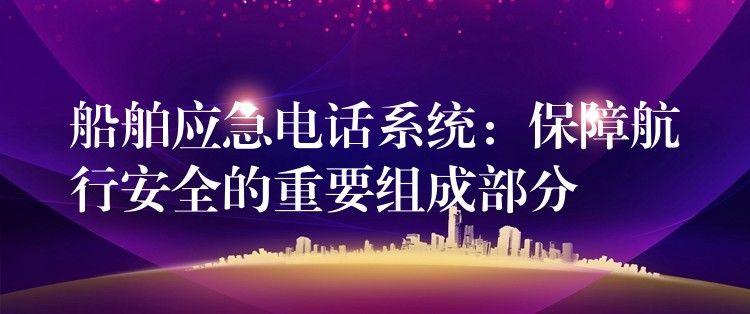  船舶应急电话系统：保障航行安全的重要组成部分