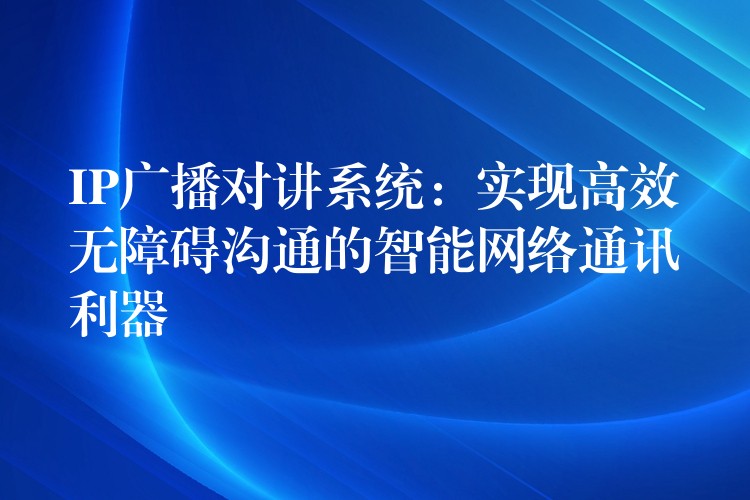  IP广播对讲系统：实现高效无障碍沟通的智能网络通讯利器