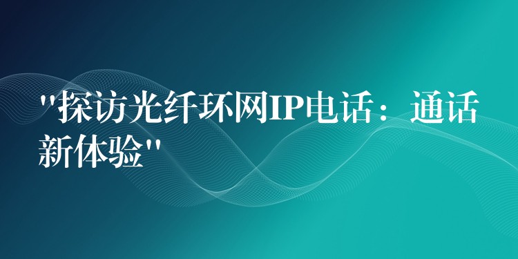  “探访光纤环网IP电话：通话新体验”
