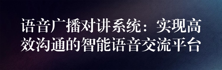  语音广播对讲系统：实现高效沟通的智能语音交流平台